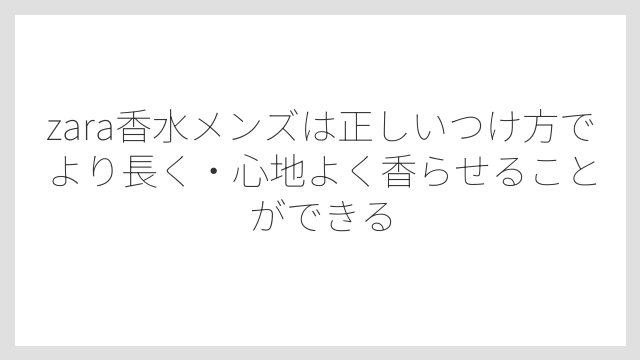 zara香水メンズは正しいつけ方でより長く・心地よく香らせることができる