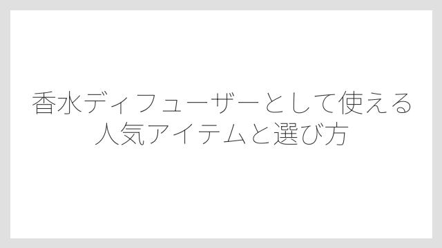 香水ディフューザーとして使える人気アイテムと選び方