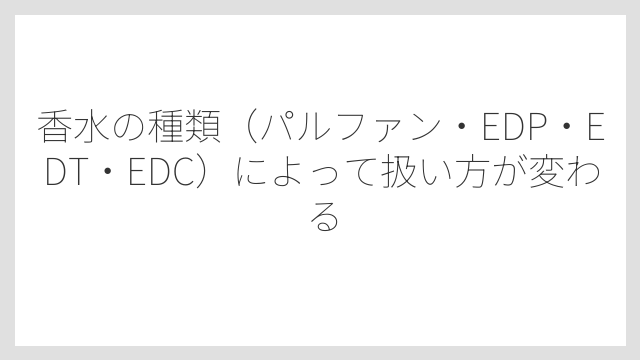 香水の種類（パルファン・EDP・EDT・EDC）によって扱い方が変わる