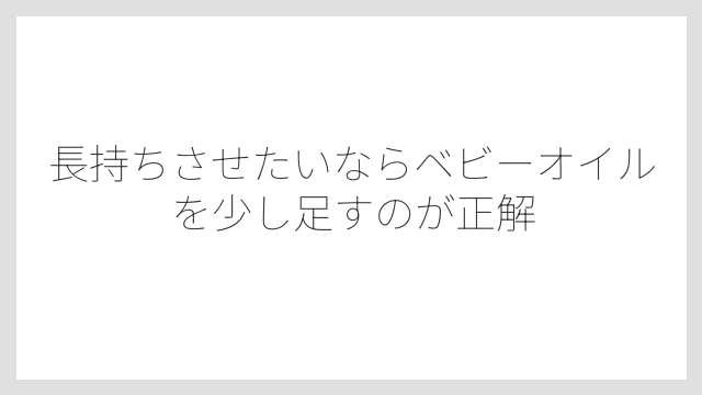 長持ちさせたいならベビーオイルを少し足すのが正解