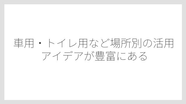 車用・トイレ用など場所別の活用アイデアが豊富にある