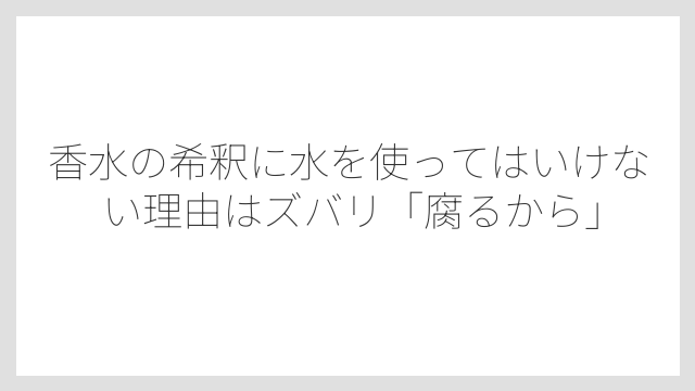 香水の希釈に水を使ってはいけない理由はズバリ「腐るから」