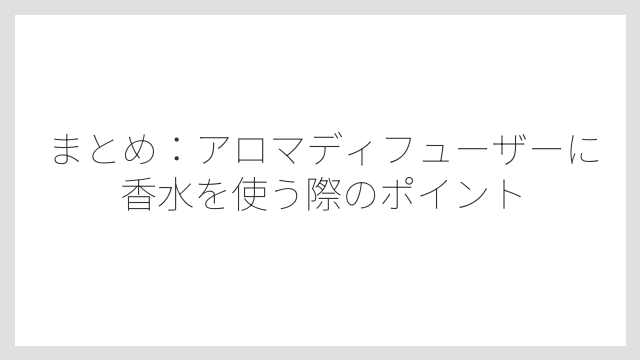 まとめ：アロマディフューザーに香水を使う際のポイント