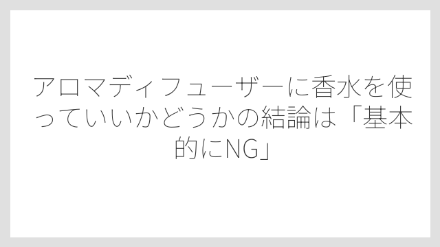 アロマディフューザーに香水を使っていいかどうかの結論は「基本的にNG」