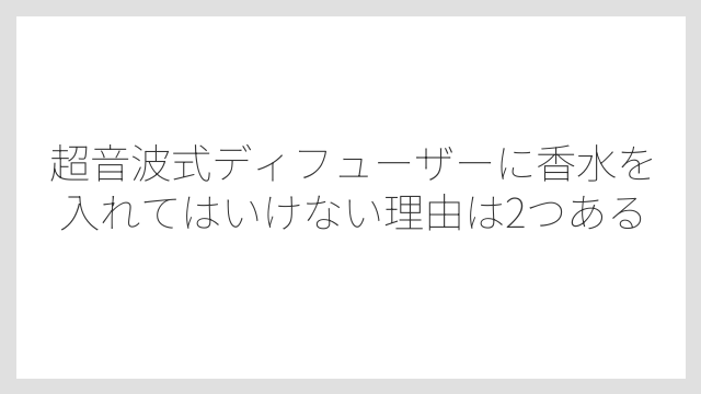 超音波式ディフューザーに香水を入れてはいけない理由は2つある