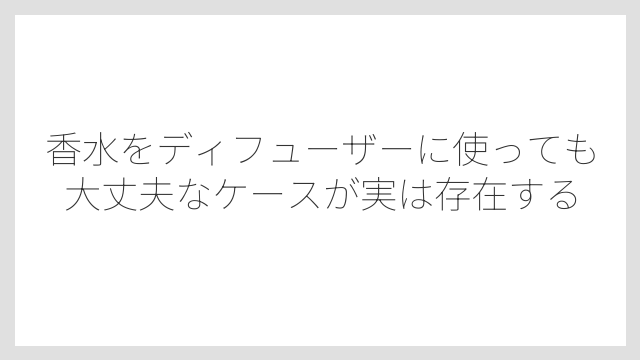 香水をディフューザーに使っても大丈夫なケースが実は存在する