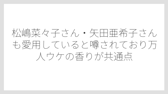 松嶋菜々子さん・矢田亜希子さんも愛用していると噂されており万人ウケの香りが共通点