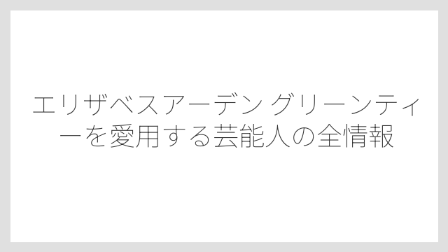 エリザベスアーデン グリーンティーを愛用する芸能人の全情報