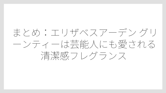 まとめ：エリザベスアーデン グリーンティーは芸能人にも愛される清潔感フレグランス