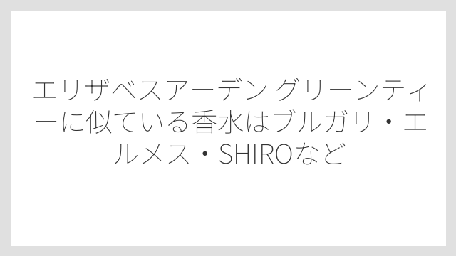 エリザベスアーデン グリーンティーに似ている香水はブルガリ・エルメス・SHIROなど