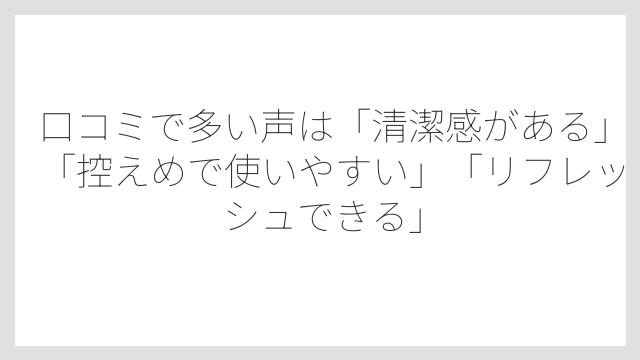 口コミで多い声は「清潔感がある」「控えめで使いやすい」「リフレッシュできる」
