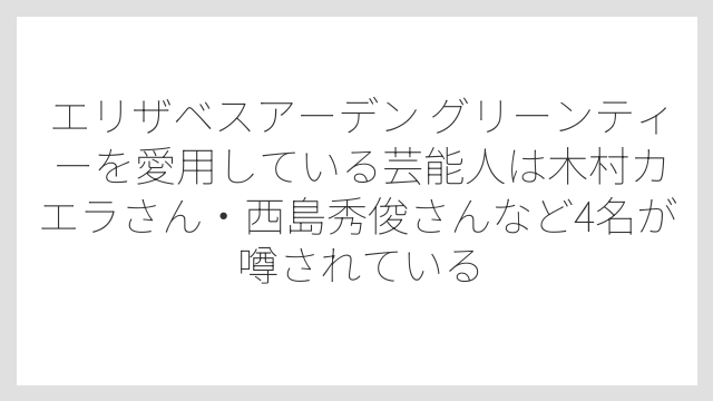 エリザベスアーデン グリーンティーを愛用している芸能人は木村カエラさん・西島秀俊さんなど4名が噂されている