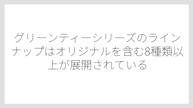 グリーンティーシリーズのラインナップはオリジナルを含む8種類以上が展開されている