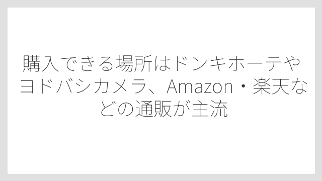購入できる場所はドンキホーテやヨドバシカメラ、Amazon・楽天などの通販が主流