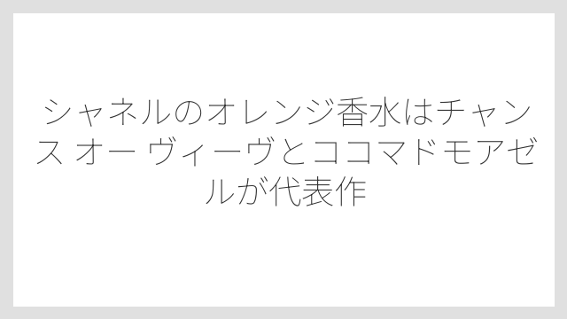 シャネルのオレンジ香水はチャンス オー ヴィーヴとココマドモアゼルが代表作