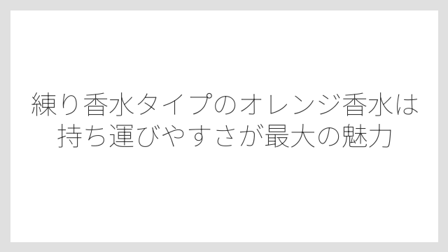 練り香水タイプのオレンジ香水は持ち運びやすさが最大の魅力