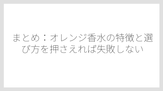まとめ：オレンジ香水の特徴と選び方を押さえれば失敗しない