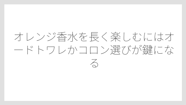 オレンジ香水を長く楽しむにはオードトワレかコロン選びが鍵になる