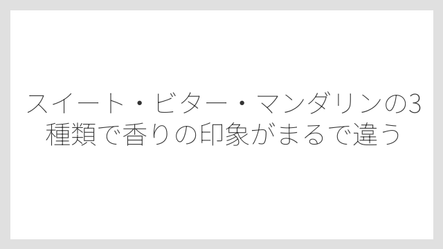 スイート・ビター・マンダリンの3種類で香りの印象がまるで違う