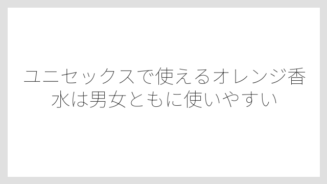 ユニセックスで使えるオレンジ香水は男女ともに使いやすい