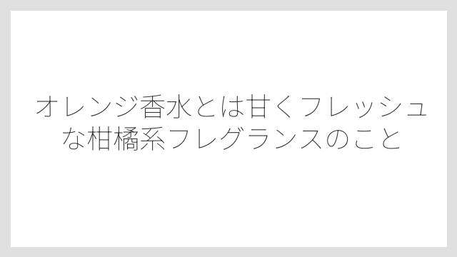 オレンジ香水とは甘くフレッシュな柑橘系フレグランスのこと