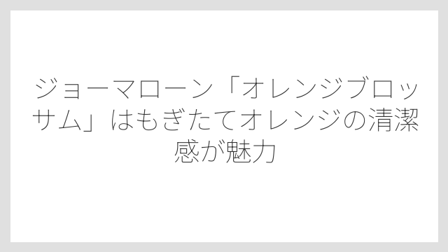 ジョーマローン「オレンジブロッサム」はもぎたてオレンジの清潔感が魅力