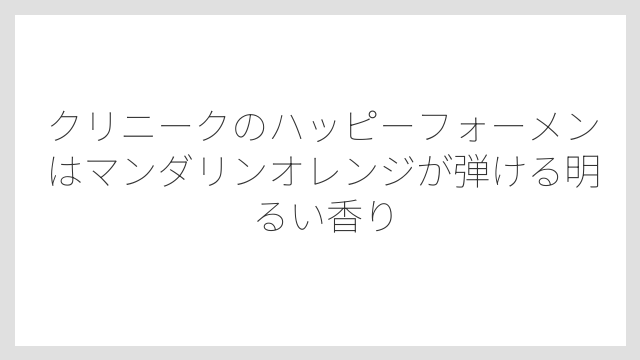 クリニークのハッピーフォーメンはマンダリンオレンジが弾ける明るい香り