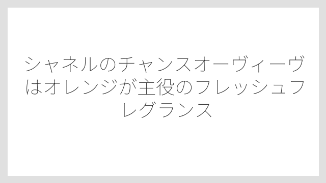 シャネルのチャンスオーヴィーヴはオレンジが主役のフレッシュフレグランス