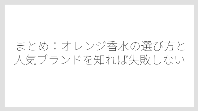 まとめ：オレンジ香水の選び方と人気ブランドを知れば失敗しない