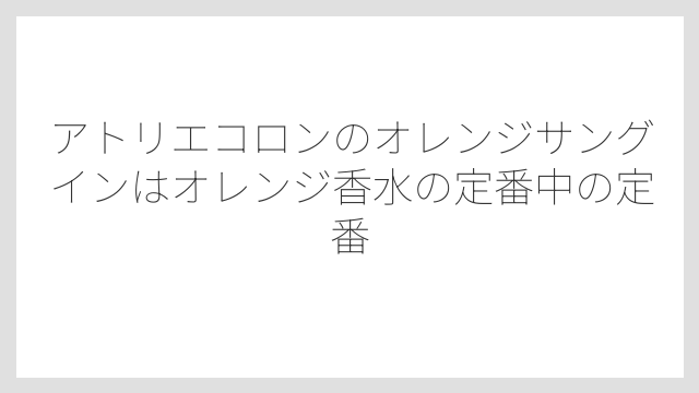 アトリエコロンのオレンジサングインはオレンジ香水の定番中の定番