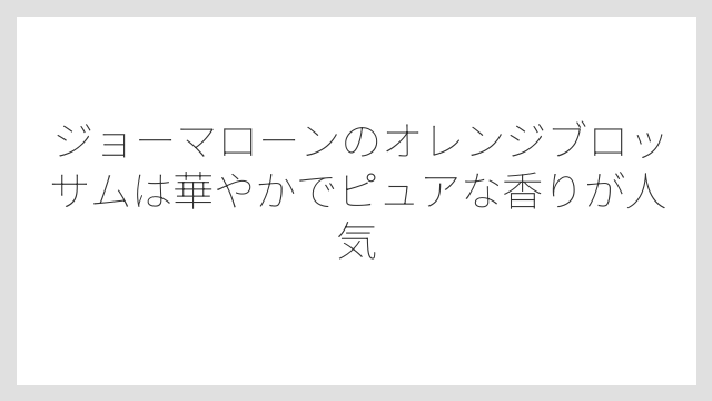 ジョーマローンのオレンジブロッサムは華やかでピュアな香りが人気