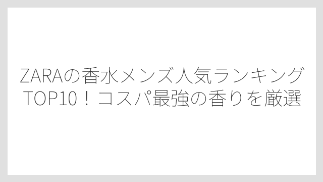 ZARAの香水メンズ人気ランキングTOP10！コスパ最強の香りを厳選