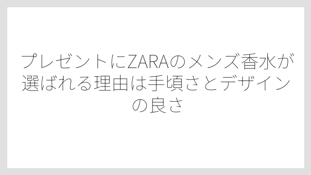 プレゼントにZARAのメンズ香水が選ばれる理由は手頃さとデザインの良さ