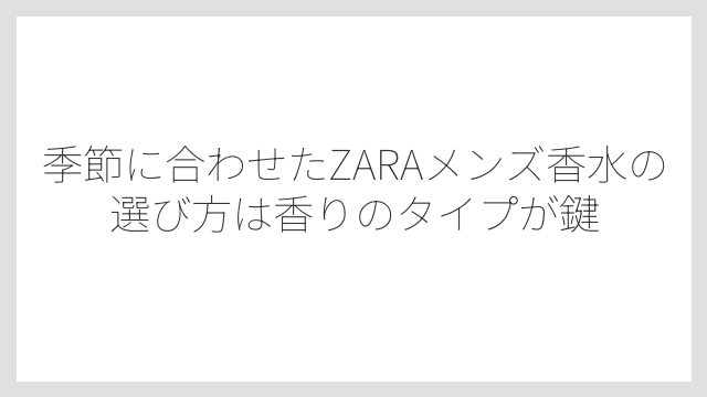 季節に合わせたZARAメンズ香水の選び方は香りのタイプが鍵