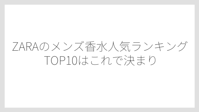 ZARAのメンズ香水人気ランキングTOP10はこれで決まり