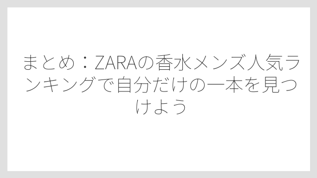 まとめ：ZARAの香水メンズ人気ランキングで自分だけの一本を見つけよう
