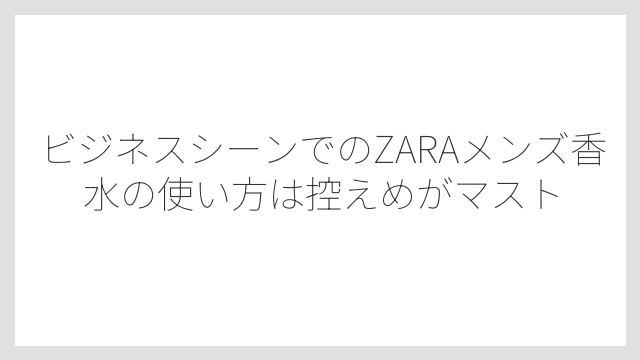 ビジネスシーンでのZARAメンズ香水の使い方は控えめがマスト