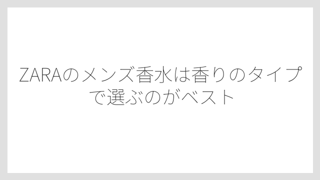 ZARAのメンズ香水は香りのタイプで選ぶのがベスト