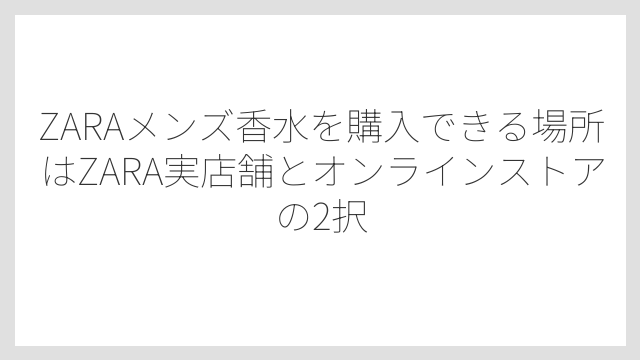 ZARAメンズ香水を購入できる場所はZARA実店舗とオンラインストアの2択