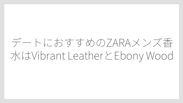 デートにおすすめのZARAメンズ香水はVibrant LeatherとEbony Wood