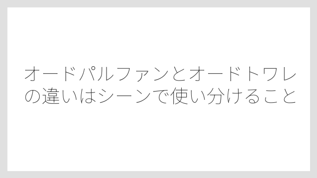 オードパルファンとオードトワレの違いはシーンで使い分けること
