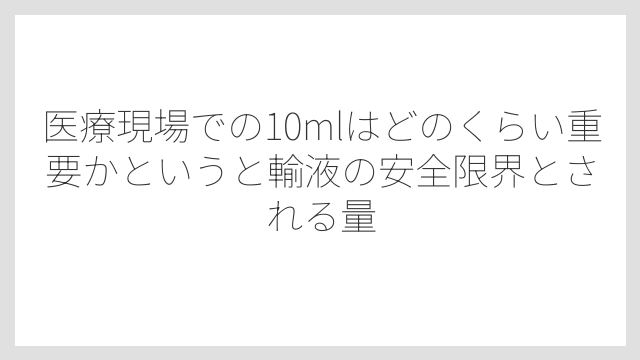 医療現場での10mlはどのくらい重要かというと輸液の安全限界とされる量