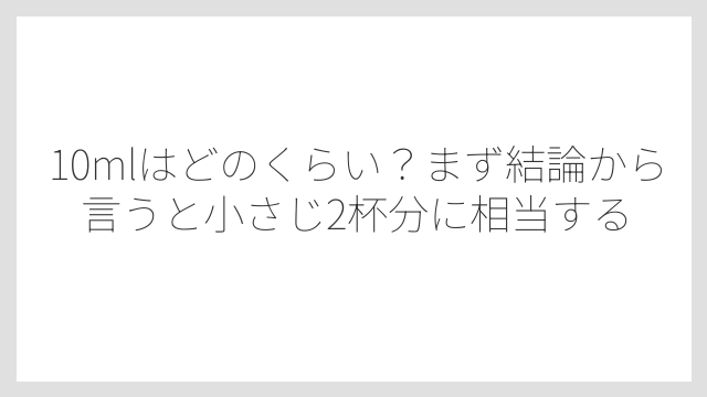 10mlはどのくらい？まず結論から言うと小さじ2杯分に相当する