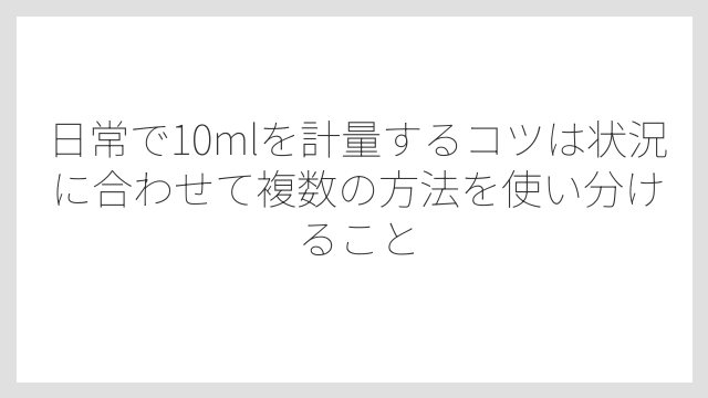 日常で10mlを計量するコツは状況に合わせて複数の方法を使い分けること