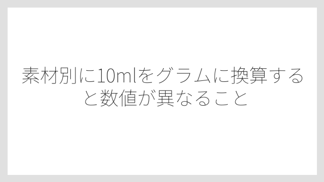素材別に10mlをグラムに換算すると数値が異なること
