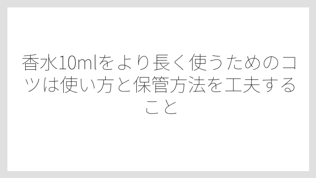 香水10mlをより長く使うためのコツは使い方と保管方法を工夫すること