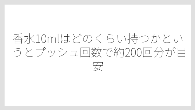 香水10mlはどのくらい持つかというとプッシュ回数で約200回分が目安