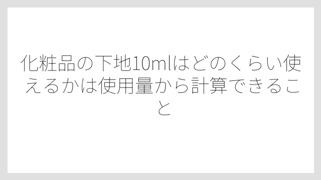 化粧品の下地10mlはどのくらい使えるかは使用量から計算できること