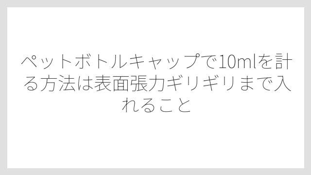 ペットボトルキャップで10mlを計る方法は表面張力ギリギリまで入れること