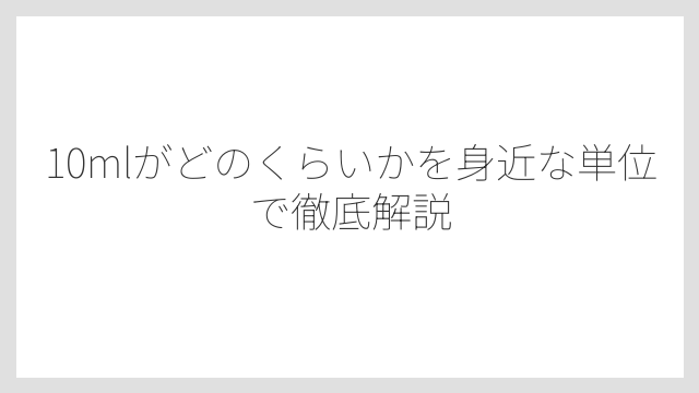 10mlがどのくらいかを身近な単位で徹底解説